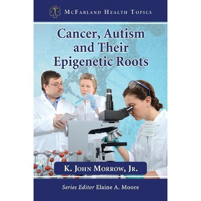 Cancer, Autism and Their Epigenetic Roots - (McFarland Health Topics) by  K John Morrow (Paperback)