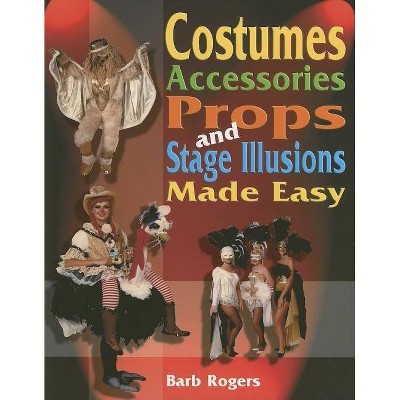 Costumes, Accessories, Props, and Stage Illusions Made Easy - by  Barb Rogers (Paperback)