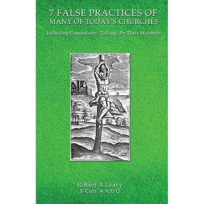 7 False Practices of Many of Today's Churches, Including Compulsory 'Tithing' by Their Members - by  Robert A Leavy (Paperback)