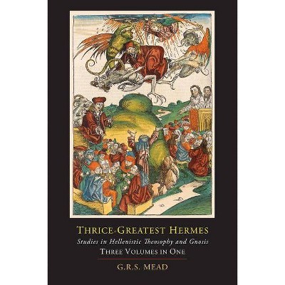 Thrice-Greatest Hermes; Studies in Hellenistic Theosophy and Gnosis [Three Volumes in One] - by  G R S Mead & Trismegistus Hermes (Paperback)