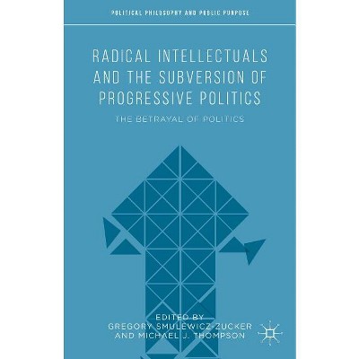 Radical Intellectuals and the Subversion of Progressive Politics - (Political Philosophy and Public Purpose) (Hardcover)