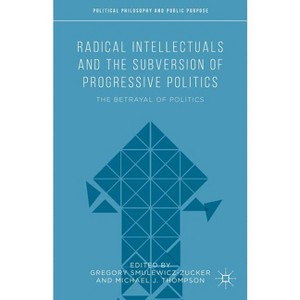 Radical Intellectuals and the Subversion of Progressive Politics - (Political Philosophy and Public Purpose) (Hardcover) - 1 of 1