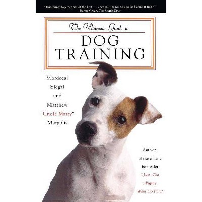 The Ultimate Guide to Dog Training - by  Mordecai Siegal & Matthew Uncle Matty Margolis (Paperback)