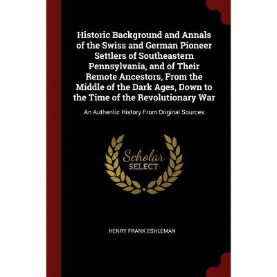 Historic Background and Annals of the Swiss and German Pioneer Settlers of Southeastern Pennsylvania, and of Their Remote Ancestors, from the Middle