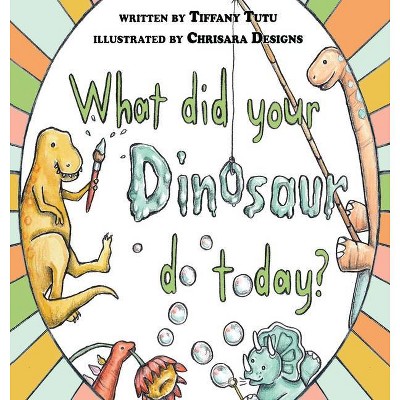 What Did Your Dinosaur Do Today - by  Tiffany Tutu (Hardcover)