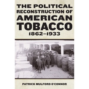The Political Reconstruction of American Tobacco, 1862-1933 - (Reconstructing America) by Patrick Mulford O'Connor - 1 of 1