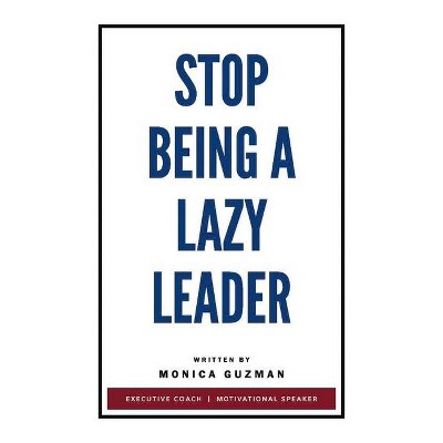 Stop Being a Lazy Leader - by  Monica Guzman (Paperback)