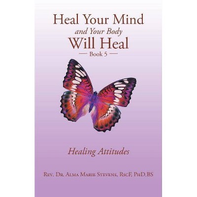 Heal Your Mind and Your Body Will Heal - by  Alma Marie Stevens Rscf Phd Bs (Paperback)