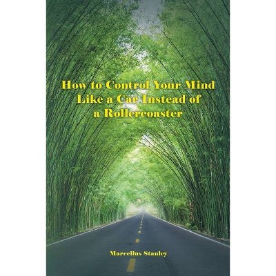 How to Control Your Mind Like a Car Instead of a Rollercoaster - by  Marcellus Stanley (Paperback)