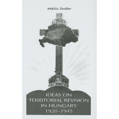 Ideas on Territorial Revision in Hungary, 1920-1945 - (East European Monograph) by  Miklos Zeidler (Hardcover)