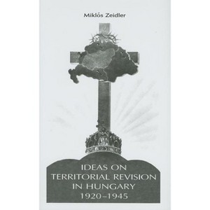 Ideas on Territorial Revision in Hungary, 1920-1945 - (East European Monograph) by  Miklos Zeidler (Hardcover) - 1 of 1