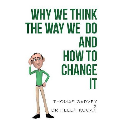 Why We Think the Way We Do and How to Change It - by  Thomas Garvey & Dr Helen Kogan (Paperback)