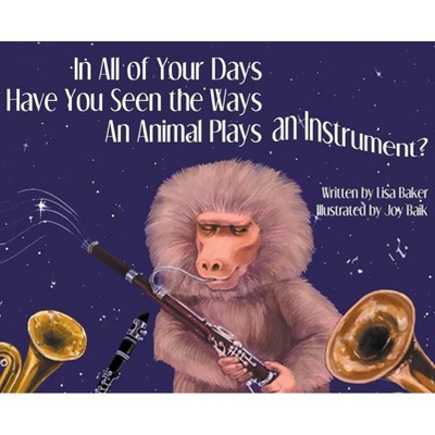 In All of Your Days Have You Seen the Ways an Animal Plays an Instrument? - by  Lisa Baker (Hardcover)