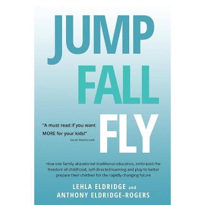 JUMP, FALL, FLY, from Schooling to Homeschooling to Unschooling - by  Lehla Eldridge & Anthony Eldridge-Rogers (Paperback)