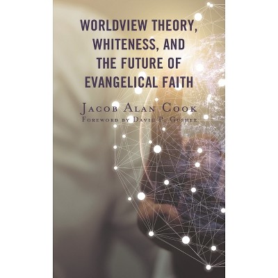 Worldview Theory, Whiteness, and the Future of Evangelical Faith - by  Jacob Alan Cook (Paperback)