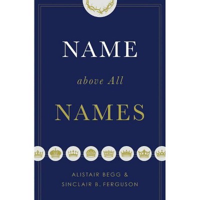 Name Above All Names (Trade Paperback Edition) - by  Alistair Begg & Sinclair B Ferguson