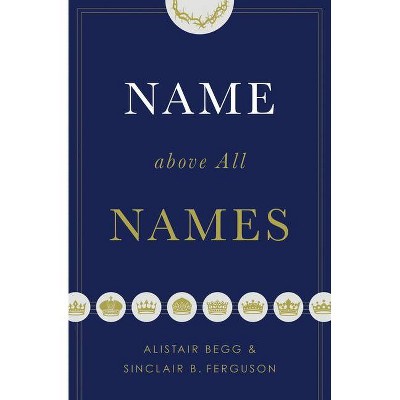 Name Above All Names (Trade Paperback Edition) - by  Alistair Begg & Sinclair B Ferguson