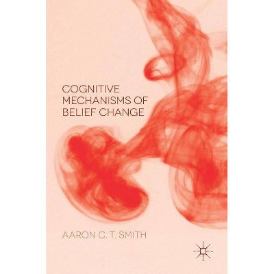 Cognitive Mechanisms of Belief Change - by  Aaron C T Smith (Hardcover)