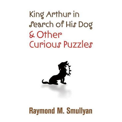 King Arthur in Search of His Dog and Other Curious Puzzles - (Dover Books on Mathematics) by  Raymond M Smullyan (Paperback)