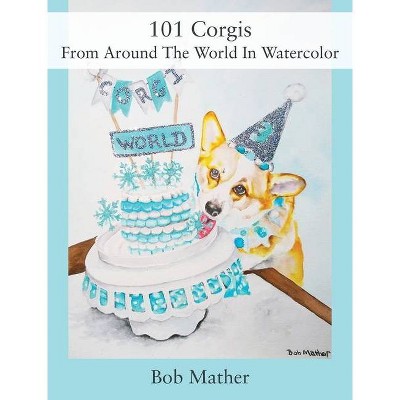 101 Corgis From Around The World In Watercolor - by  Bob Mather (Hardcover)