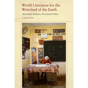 World Literature for the Wretched of the Earth - by  J Daniel Elam (Paperback) - 1 of 1
