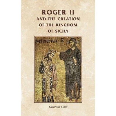 Roger II and the Creation of the Kingdom of Sicily - (Manchester Medieval Sources) by  Rosemary Horrox & Graham Loud & Simon MacLean (Paperback)