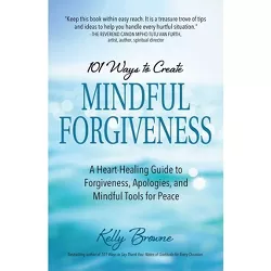 101 Ways to Create Mindful Forgiveness - by  Kelly Browne (Paperback)