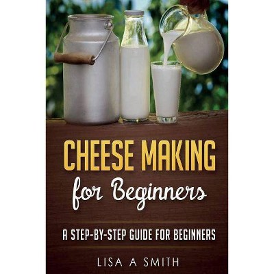 Cheese Making for Beginners - by  Lisa A Smith (Paperback)