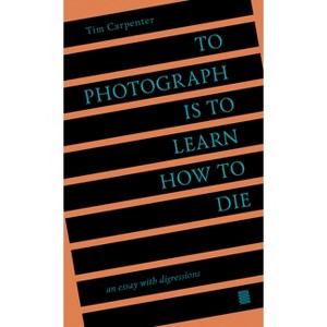 To Photograph Is to Learn How to Die - by  Tim Carpenter (Paperback) - 1 of 1