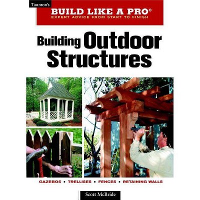 Building Outdoor Structures - (Taunton's Build Like a Pro) by  Scott McBride (Paperback)