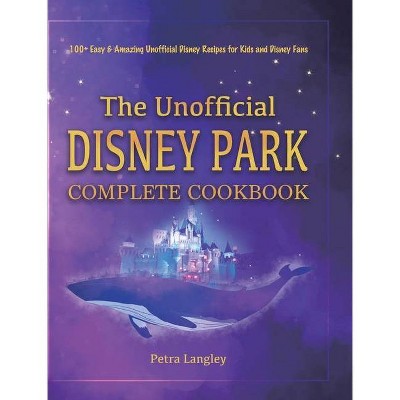 The Unofficial Disney Park Complete Cookbook - by  Petra Langley (Hardcover)