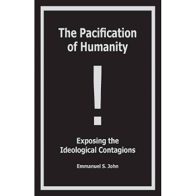 The Pacification of Humanity; Exposing the Ideological Contagions - by  Emmanuel S John (Paperback)