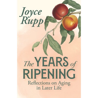 The Years of Ripening: Reflections on Aging in the Later Years - by  Joyce Rupp (Paperback)