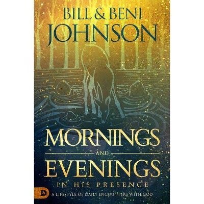 Mornings and Evenings in His Presence - by  Bill Johnson & Beni Johnson (Hardcover)