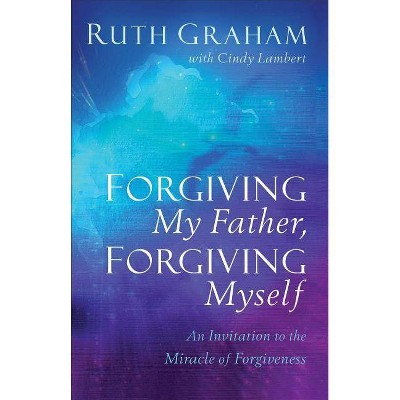 Forgiving My Father, Forgiving Myself - by  Ruth Graham (Hardcover)