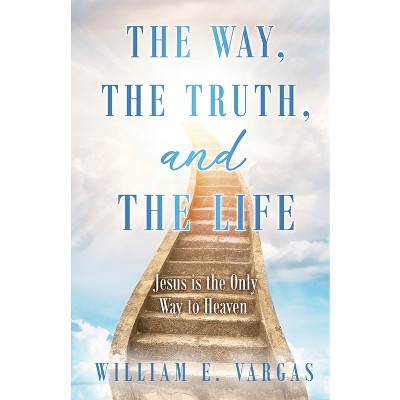 The Way, the Truth, and the Life - by  William E Vargas (Paperback)
