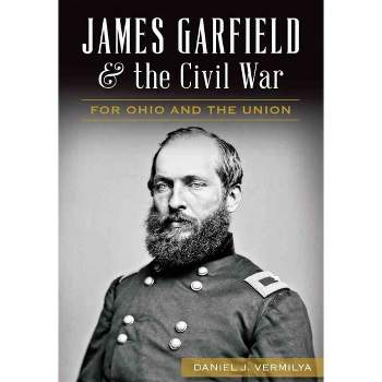 James Garfield and the Civil War: For Ohio and the Union - by Daniel J Vermilya (Paperback)