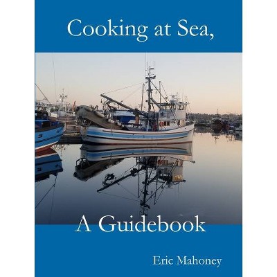 Cooking at Sea, A Guidebook - by  Eric Mahoney (Paperback)