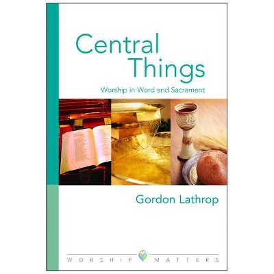 Central Things - (Worship Matters) by  Gordon W Lathrop (Paperback)