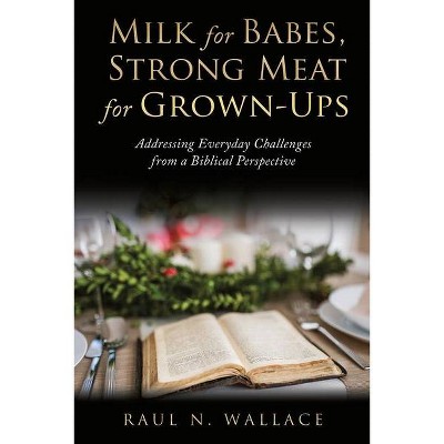 Milk for Babes, Strong Meat for Grown-Ups - by  Raul N Wallace (Paperback)