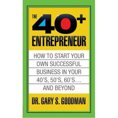 The Forty Plus Entrepreneur: How to Start a Successful Business in Your 40's, 50's and Beyond - by  Gary S Goodman (Paperback)