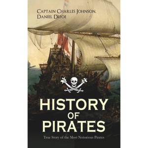 History of Pirates - True Story of the Most Notorious Pirates - by  Captain Charles Johnson & Daniel Defoe (Paperback) - 1 of 1