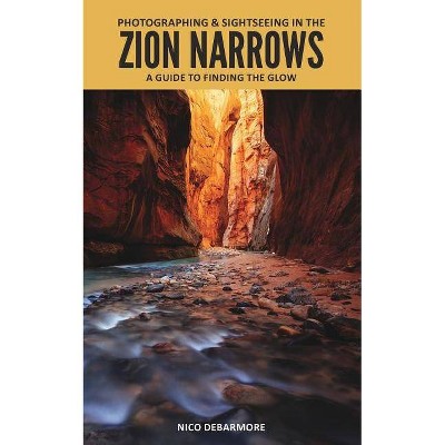 Photographing and Sightseeing in the Zion Narrows - by  Nico Debarmore (Paperback)