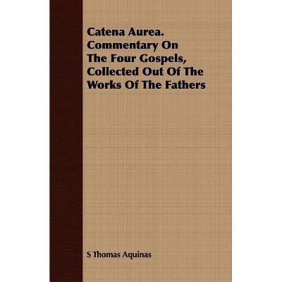 Catena Aurea. Commentary on the Four Gospels, Collected Out of the Works of the Fathers - by  S Thomas Aquinas (Paperback)