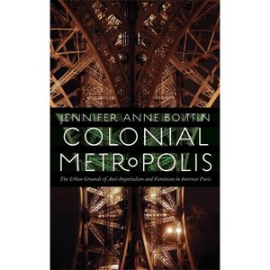 Colonial Metropolis - (France Overseas: Studies in Empire and Decolonization) by  Jennifer Anne Boittin (Paperback) - 1 of 1