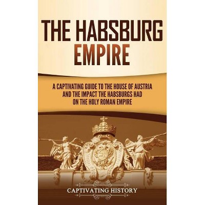 The Habsburg Empire - by  Captivating History (Hardcover)