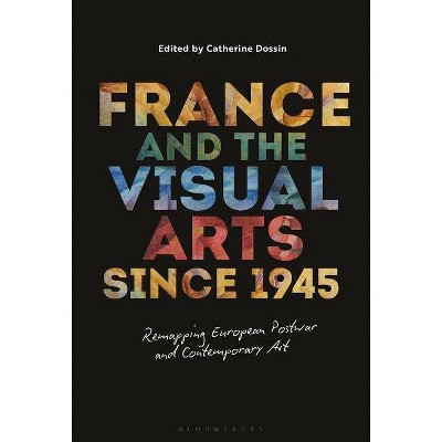 France and the Visual Arts since 1945 Remapping European Postwar and Contemporary Art - by  Catherine Dossin (Paperback)