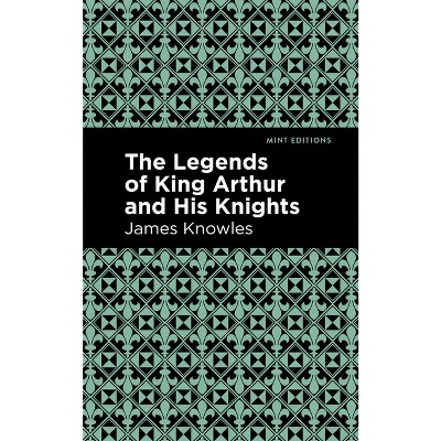 The Legends of King Arthur and His Knights - (Mint Editions (Folklore and Legend)) by  James Knowles (Hardcover)