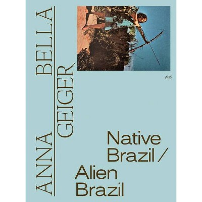 Anna Bella Geiger: Native Brazil/Alien Brazil - by  Adriano Pedrosa & Tomás Toledo (Paperback)