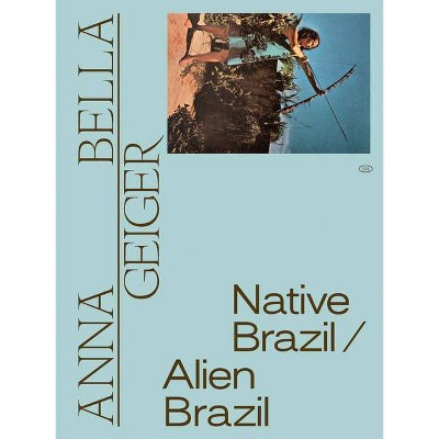 Anna Bella Geiger: Native Brazil/Alien Brazil - by  Adriano Pedrosa & Tomás Toledo (Paperback)